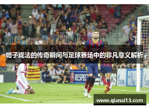 帽子戏法的传奇瞬间与足球赛场中的非凡意义解析